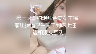 榜一大哥约炮拜金美女主播 家里操逼卫生间干到床上还一边和狼友互动