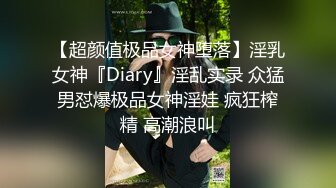 【超颜值极品女神堕落】淫乳女神『Diary』淫乱实录 众猛男怼爆极品女神淫娃 疯狂榨精 高潮浪叫