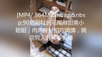 [MP4/ 564M]&nbsp;&nbsp;90后副村长马尾辫甜美小姐姐，肉肉身材扣穴调情，骑乘后入各种姿势操