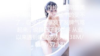 【新片速遞】性格特开朗甜美丰满妹子，被小哥猛干的受不了，忍受不了爆发了发脾气骂起来，说自己子宫都疼 从业以来遇到最猛的男人[638M/MP4/52:18]