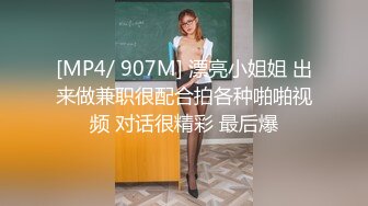 [MP4/ 907M] 漂亮小姐姐 出来做兼职很配合拍各种啪啪视频 对话很精彩 最后爆