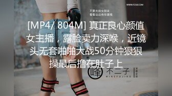 [MP4/ 804M] 真正良心颜值女主播，露脸卖力深喉，近镜头无套啪啪大战50分钟狠狠操最后撸在肚子上