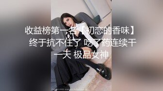 收益榜第一名【初恋的香味】 终于抗不住了 吃了药连续干一天 极品女神