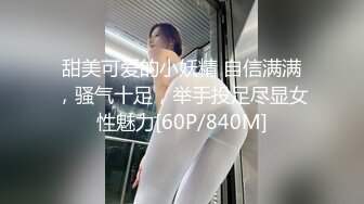 甜美可爱的小妖精 自信满满，骚气十足，举手投足尽显女性魅力[60P/840M]