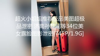 超火小姐姐推荐极品美图超极品泄密 济南孙梦瑶等34位美女露脸图影泄密[745P/1.9G]