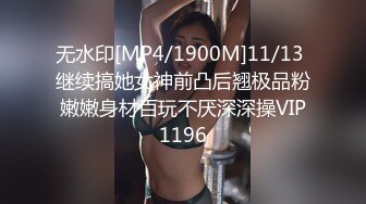 无水印[MP4/1900M]11/13 继续搞她女神前凸后翘极品粉嫩嫩身材百玩不厌深深操VIP1196