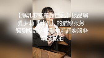 【爆乳萝莉童颜巨乳】极品爆乳萝莉『菲儿』的猫娘服务 骚到极致的爆乳萝莉超爽服务 高清私拍