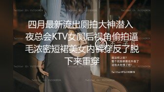 四月最新流出厕拍大神潜入 夜总会KTV女厕后视角偷拍逼毛浓密短裙美女内裤穿反了脱下来重穿