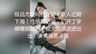 极品尤物网红女神！新人近期下海！性感露奶装，扒开丁字裤爆插骚穴，粗大假屌进进出出，表情很是淫骚