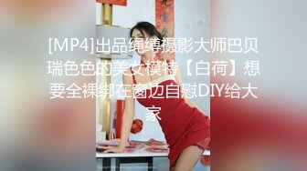 [MP4]出品绳缚摄影大师巴贝瑞色色的美女模特【白荷】想要全裸绑在窗边自慰DIY给大家