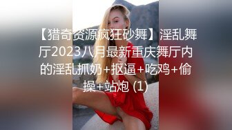 【猎奇资源疯狂砂舞】淫乱舞厅2023八月最新重庆舞厅内的淫乱抓奶+抠逼+吃鸡+偷操+站炮 (1)