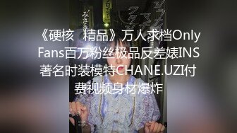 《硬核✅精品》万人求档OnlyFans百万粉丝极品反差婊INS著名时装模特CHANE.UZI付费视频身材爆炸