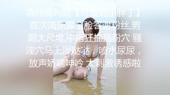 清纯福利姬【可爱的小胖丁】首次清晰露全脸答谢粉丝,男厕大尺度,中指狂抽插粉穴 骚淫穴马上湿哒哒，喷水尿尿，放声娇喘呻吟 太刺激诱惑啦！