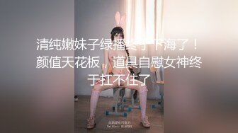 清纯嫩妹子绿播终于下海了！颜值天花板，道具自慰女神终于扛不住了