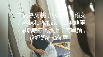 丰满熟女·桃子冰妈妈·：偷女儿丝袜和内裤zw，口味略重，最后喷在肉丝上，阿黑颜，这妈妈针滴优秀！