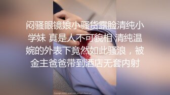 闷骚眼镜娘小骚货露脸清纯小学妹 真是人不可貌相 清纯温婉的外表下竟然如此骚浪，被金主爸爸带到酒店无套内射