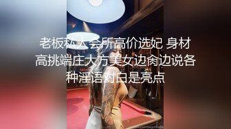 老板私人会所高价选妃 身材高挑端庄大方美女边肏边说各种淫语对白是亮点