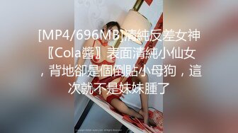 [MP4/696MB]清純反差女神〖Cola醬〗表面清純小仙女，背地卻是個倒貼小母狗，這次就不是妹妹腫了