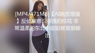 [MP4/471MB]【AI画质增强】反侦察意识很强的校花 非常温柔的东北小姐姐被狠狠输出