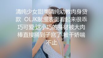 清纯少女甜美清纯幼教肉身贷款  OLJK制服表面看起来很乖巧可爱 这小巧的身材被大肉棒直接捅到子宫了 被干娇喘不止