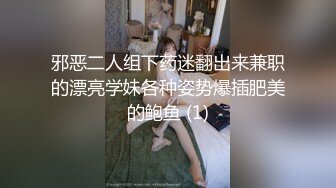 邪恶二人组下药迷翻出来兼职的漂亮学妹各种姿势爆插肥美的鲍鱼 (1)