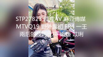 STP27823 國產AV 麻豆傳媒 MTVQ19 野外露初 EP4 一王兩后的技巧比拼 媛媛 苡琍