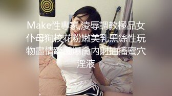 Make性專家,淩辱調教極品女仆母狗校花粉嫩美乳黑絲性玩物盡情蹂躪爆肏內射抽搐蜜穴淫液