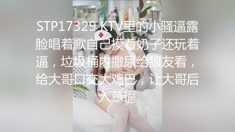 STP17329 KTV里的小骚逼露脸唱着歌自己摸着奶子还玩着逼，垃圾桶内撒尿给狼友看，给大哥口交大鸡巴，让大哥后入草逼