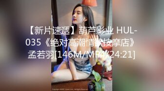 【新片速遞】葫芦影业 HUL-035《绝对高潮情欲按摩店》孟若羽[146M/MP4/24:21]