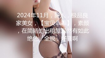 2024年11月，新人，极品良家美女，【宝贝乖乖】，素颜，在简陋的出租屋居然有如此绝色，全脱，好骚啊