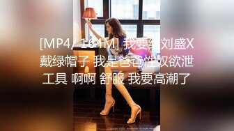 [MP4/ 164M] 我要给刘盛X戴绿帽子 我是爸爸性奴欲泄工具 啊啊 舒服 我要高潮了