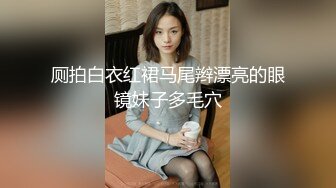 厕拍白衣红裙马尾辫漂亮的眼镜妹子多毛穴