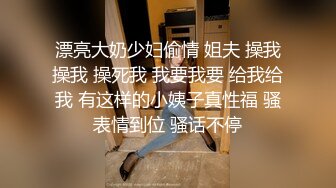 漂亮大奶少妇偷情 姐夫 操我操我 操死我 我要我要 给我给我 有这样的小姨子真性福 骚表情到位 骚话不停