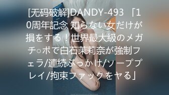 [无码破解]DANDY-493 「10周年記念 知らない女だけが損をする！世界最大級のメガチ○ポで白石茉莉奈が強制フェラ/連続ぶっかけ/ソーププレイ/拘束ファックをヤる」