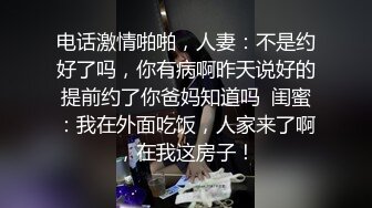 电话激情啪啪，人妻：不是约好了吗，你有病啊昨天说好的提前约了你爸妈知道吗  闺蜜：我在外面吃饭，人家来了啊，在我这房子！