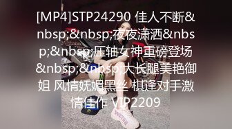 [MP4]STP24290 佳人不断&nbsp;&nbsp;夜夜潇洒&nbsp;&nbsp;压轴女神重磅登场&nbsp;&nbsp;大长腿美艳御姐 风情妩媚黑丝 棋逢对手激情佳作 VIP2209