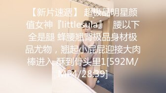 【新片速遞】 超极品明星颜值女神『littlesula』✅腰以下全是腿 蜂腰翘臀极品身材极品尤物，翘起小屁屁迎接大肉棒进入 酥到骨头里1[592M/MP4/28:39]