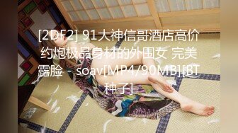 [2DF2] 91大神信哥酒店高价约炮极品身材的外围女 完美露脸 - soav[MP4/90MB][BT种子]