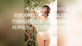 ⚫️⚫️代入感极强，推特PUA约炮大神【DIOR】真实2度约炮闷骚女记者，蜂腰翘臀呻吟声给力，淫语调教，对话淫荡