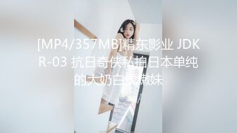 [MP4/357MB]精东影业 JDKR-03 抗日奇侠私拍日本单纯的大奶白虎嫩妹