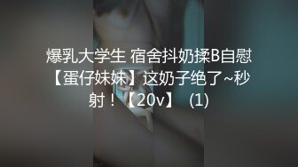 爆乳大学生 宿舍抖奶揉B自慰【蛋仔妹妹】这奶子绝了~秒射！【20v】  (1)