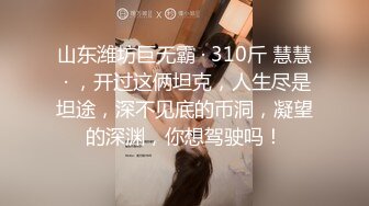 山东潍坊巨无霸 · 310斤 慧慧 · ，开过这俩坦克，人生尽是坦途，深不见底的币洞，凝望的深渊，你想驾驶吗！