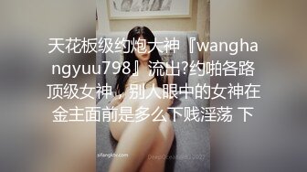 天花板级约炮大神『wanghangyuu798』流出?约啪各路顶级女神，别人眼中的女神在金主面前是多么下贱淫荡 下