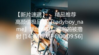 【新片速遞】❤️精品推荐❤️高颜值极品TS『Ladyboy_name』黑丝足交口爆啪啪被撸射 [143MB/MP4/00:09:56]