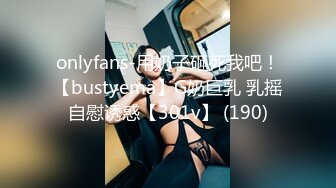 onlyfans-用奶子砸死我吧！【bustyema】G奶巨乳 乳摇自慰诱惑【301v】 (190)