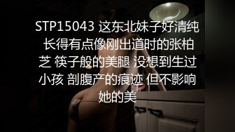 STP15043 这东北妹子好清纯 长得有点像刚出道时的张柏芝 筷子般的美腿 没想到生过小孩 剖腹产的痕迹 但不影响她的美