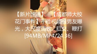 【新片速遞】 ✨【成都师大校花门事件】不雅视频被男友曝光，大尺度调教、肛交、鞭打[94MB/MP4/24:36]