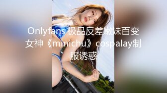 Onlyfans 极品反差嫩妹百变女神《minichu》cospalay制服诱惑