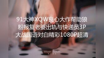 91大神XQW良心大作帮助狼粉报复老婆出轨与快递员3P大战国语对白精彩1080P超清