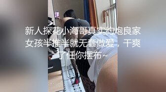 新人探花小海哥真实约炮良家女孩半推半就无套做爱，干爽了任你摆布~